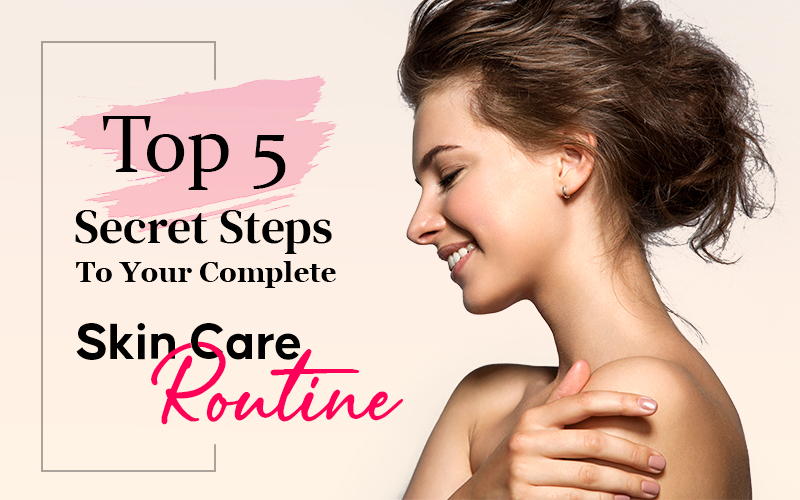 Top 5 Secret Steps To Your Complete Skin Care Routine 